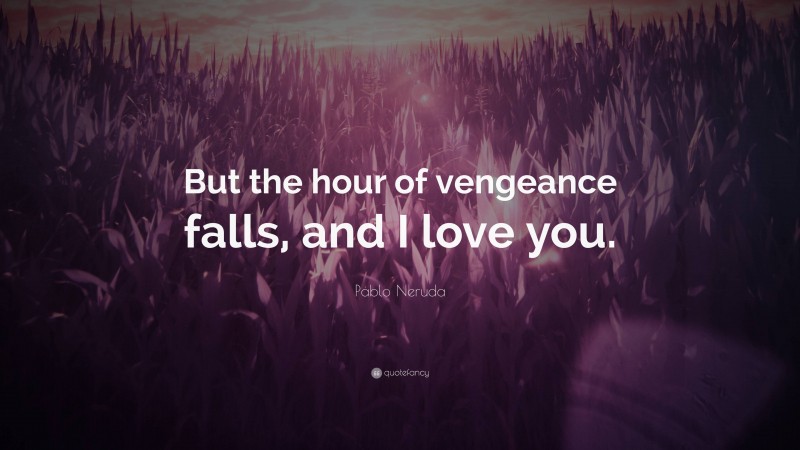 Pablo Neruda Quote: “But the hour of vengeance falls, and I love you.”