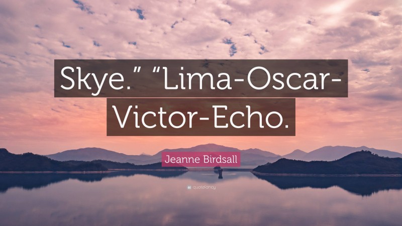 Jeanne Birdsall Quote: “Skye.” “Lima-Oscar-Victor-Echo.”