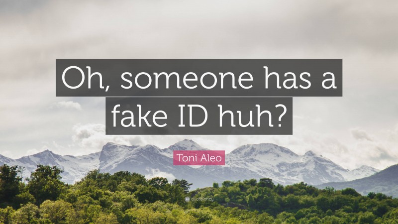 Toni Aleo Quote: “Oh, someone has a fake ID huh?”