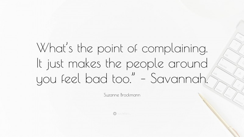 Suzanne Brockmann Quote: “What’s the point of complaining. It just makes the people around you feel bad too.” – Savannah.”