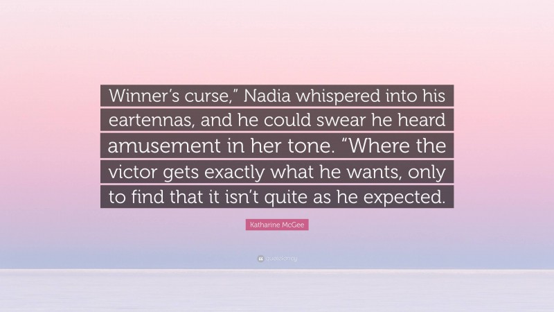 Katharine McGee Quote: “Winner’s curse,” Nadia whispered into his eartennas, and he could swear he heard amusement in her tone. “Where the victor gets exactly what he wants, only to find that it isn’t quite as he expected.”