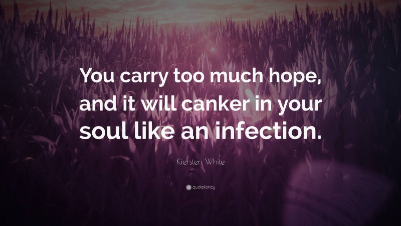Kiersten White Quote: “You carry too much hope, and it will canker in your soul like an infection.”