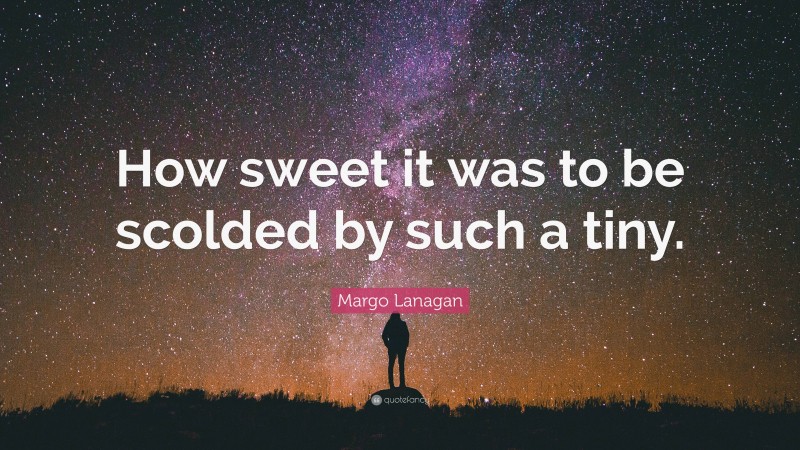 Margo Lanagan Quote: “How sweet it was to be scolded by such a tiny.”