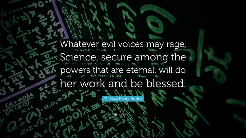 Thomas Henry Huxley Quote: “Whatever evil voices may rage, Science, secure among the powers that are eternal, will do her work and be blessed.”
