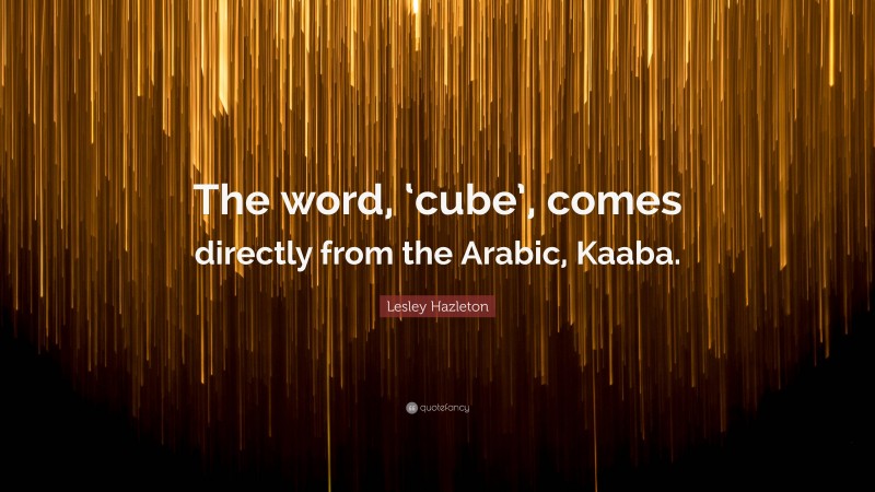 Lesley Hazleton Quote: “The word, ‘cube’, comes directly from the Arabic, Kaaba.”