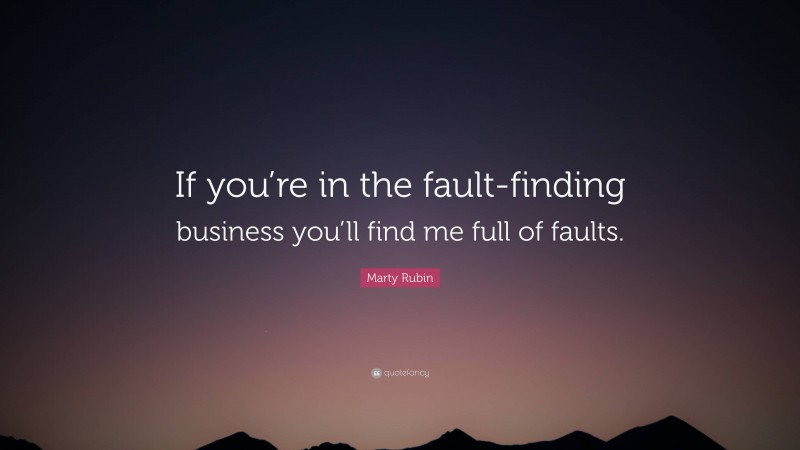 Marty Rubin Quote: “If you’re in the fault-finding business you’ll find me full of faults.”