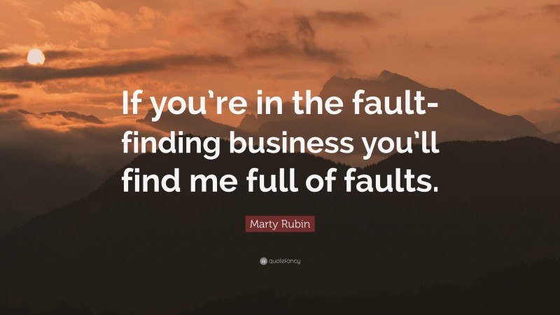 Marty Rubin Quote: “If you’re in the fault-finding business you’ll find me full of faults.”