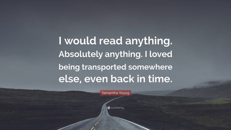 Samantha Young Quote: “I would read anything. Absolutely anything. I loved being transported somewhere else, even back in time.”