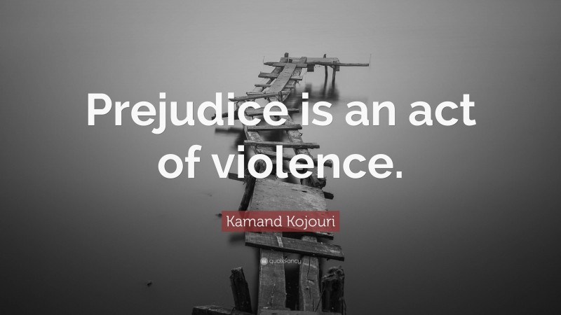 Kamand Kojouri Quote: “Prejudice is an act of violence.”