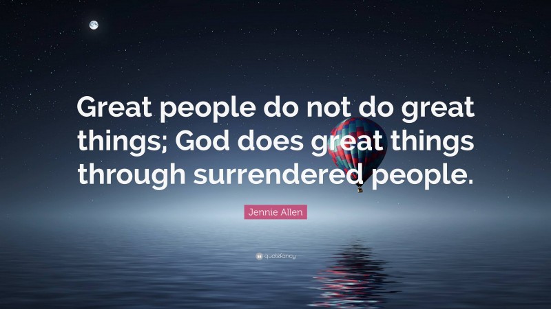 Jennie Allen Quote: “Great people do not do great things; God does great things through surrendered people.”