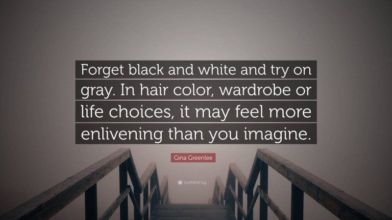 Gina Greenlee Quote: “Forget black and white and try on gray. In hair color, wardrobe or life choices, it may feel more enlivening than you imagine.”