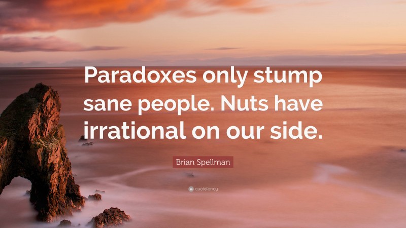 Brian Spellman Quote: “Paradoxes only stump sane people. Nuts have irrational on our side.”