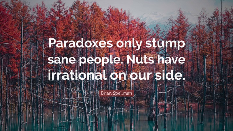 Brian Spellman Quote: “Paradoxes only stump sane people. Nuts have irrational on our side.”