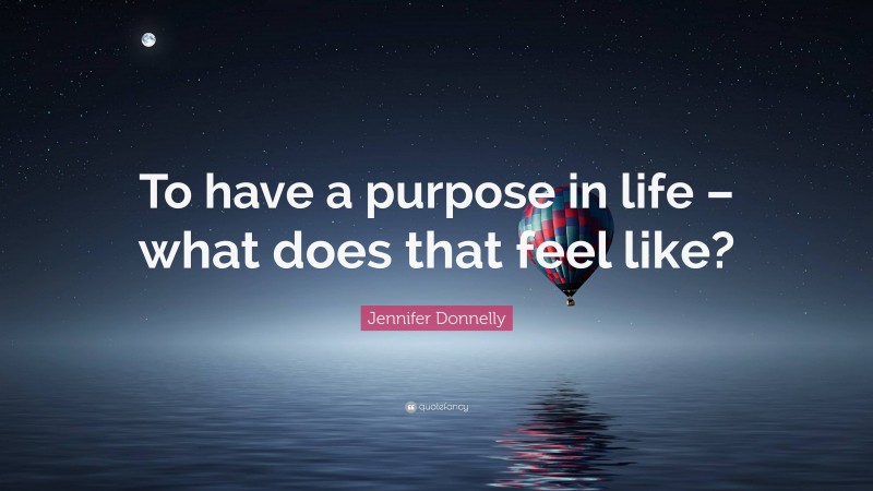 Jennifer Donnelly Quote: “To have a purpose in life – what does that feel like?”