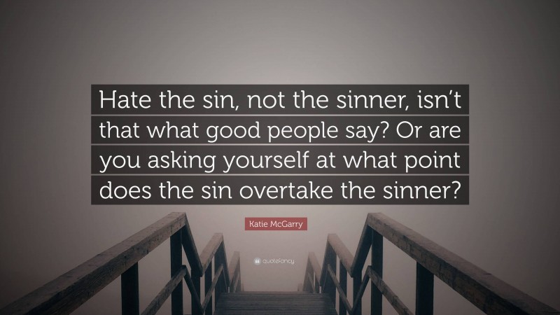 Katie McGarry Quote: “Hate the sin, not the sinner, isn’t that what good people say? Or are you asking yourself at what point does the sin overtake the sinner?”