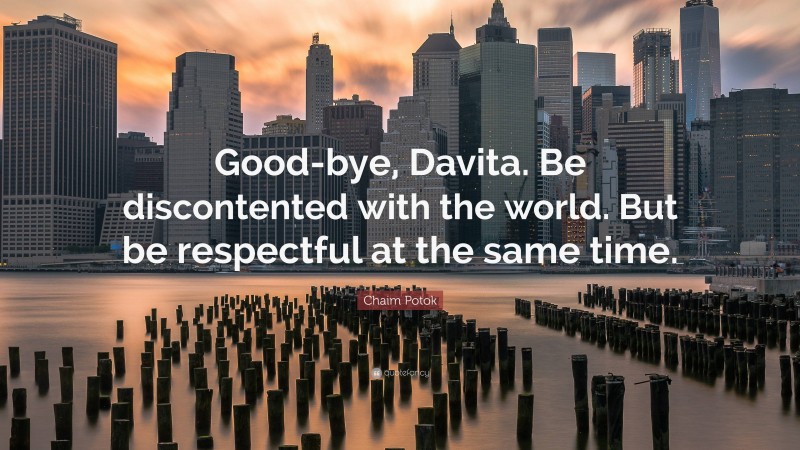 Chaim Potok Quote: “Good-bye, Davita. Be discontented with the world. But be respectful at the same time.”