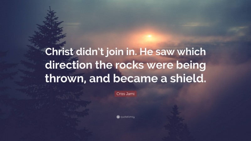 Criss Jami Quote: “Christ didn’t join in. He saw which direction the rocks were being thrown, and became a shield.”