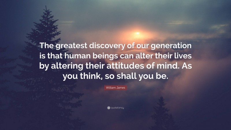 William James Quote: “The greatest discovery of our generation is that human beings can alter their lives by altering their attitudes of mind. As you think, so shall you be.”