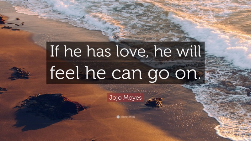 Jojo Moyes Quote: “If he has love, he will feel he can go on.”
