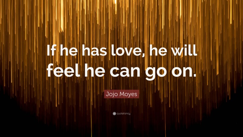 Jojo Moyes Quote: “If he has love, he will feel he can go on.”