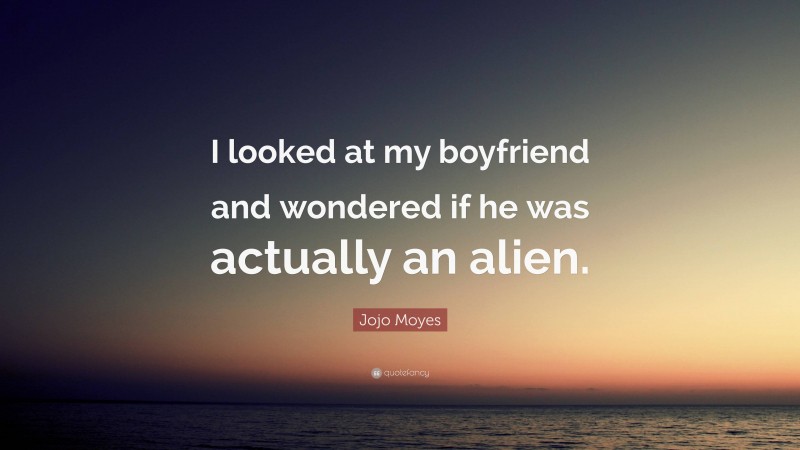 Jojo Moyes Quote: “I looked at my boyfriend and wondered if he was actually an alien.”