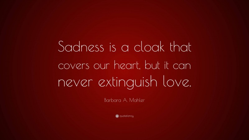 Barbara A. Mahler Quote: “Sadness is a cloak that covers our heart, but it can never extinguish love.”