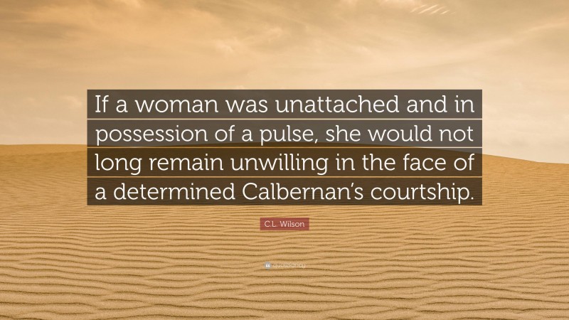 C.L. Wilson Quote: “If a woman was unattached and in possession of a pulse, she would not long remain unwilling in the face of a determined Calbernan’s courtship.”