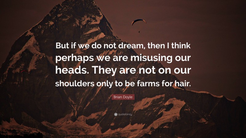 Brian Doyle Quote: “But if we do not dream, then I think perhaps we are misusing our heads. They are not on our shoulders only to be farms for hair.”