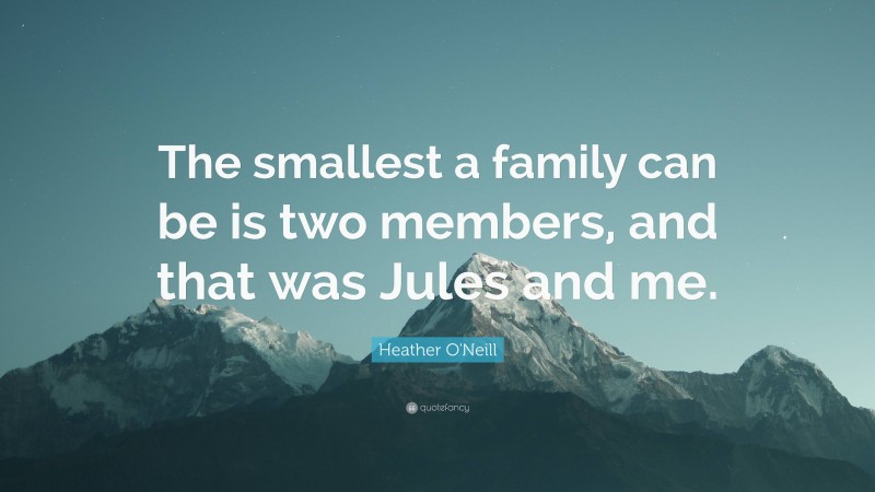 Heather O'Neill Quote: “The smallest a family can be is two members, and that was Jules and me.”