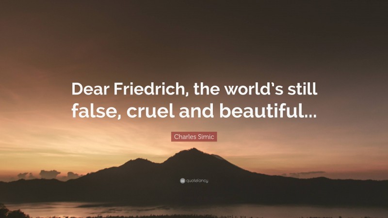 Charles Simic Quote: “Dear Friedrich, the world’s still false, cruel and beautiful...”