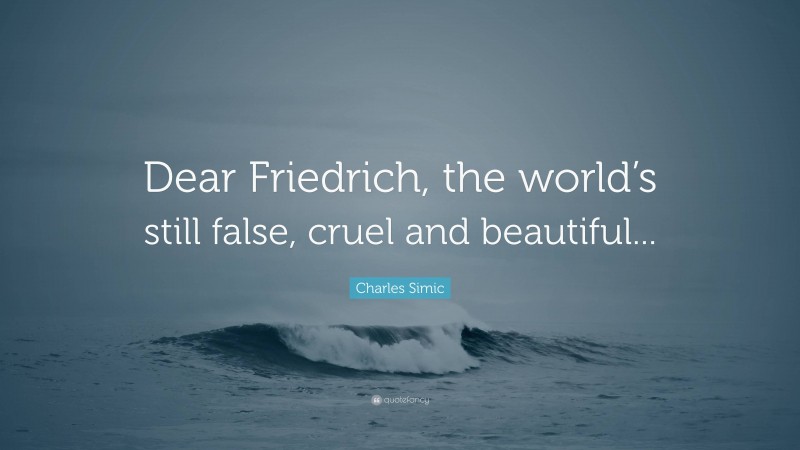 Charles Simic Quote: “Dear Friedrich, the world’s still false, cruel and beautiful...”