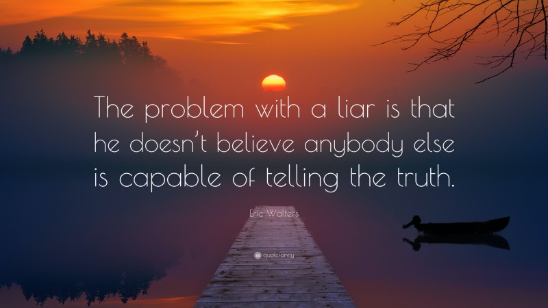 Eric Walters Quote: “The problem with a liar is that he doesn’t believe anybody else is capable of telling the truth.”