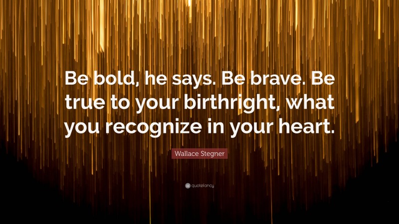 Wallace Stegner Quote: “Be bold, he says. Be brave. Be true to your birthright, what you recognize in your heart.”