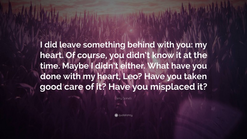 Jerry Spinelli Quote: “I did leave something behind with you: my heart. Of course, you didn’t know it at the time. Maybe I didn’t either. What have you done with my heart, Leo? Have you taken good care of it? Have you misplaced it?”