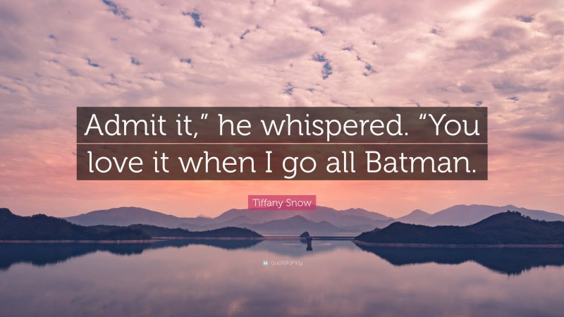 Tiffany Snow Quote: “Admit it,” he whispered. “You love it when I go all Batman.”