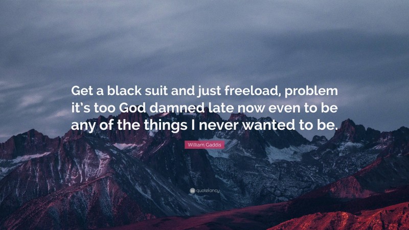 William Gaddis Quote: “Get a black suit and just freeload, problem it’s too God damned late now even to be any of the things I never wanted to be.”
