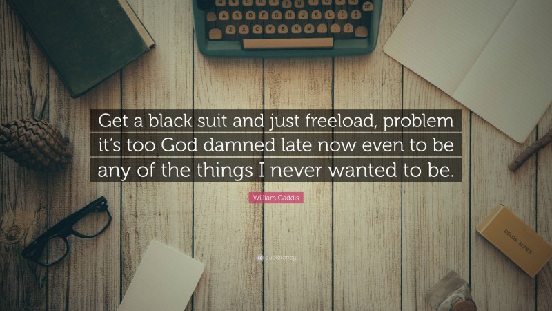 William Gaddis Quote: “Get a black suit and just freeload, problem it’s too God damned late now even to be any of the things I never wanted to be.”