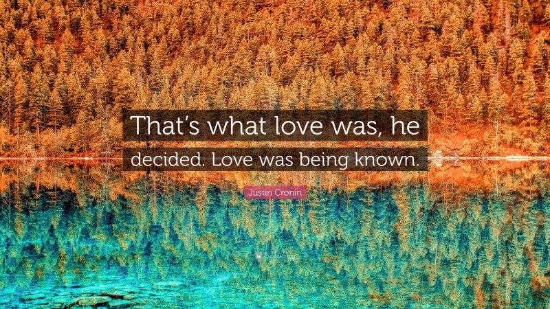 Justin Cronin Quote: “That’s what love was, he decided. Love was being known.”