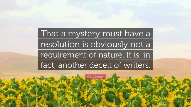 Manu Joseph Quote: “That a mystery must have a resolution is obviously not a requirement of nature. It is, in fact, another deceit of writers.”