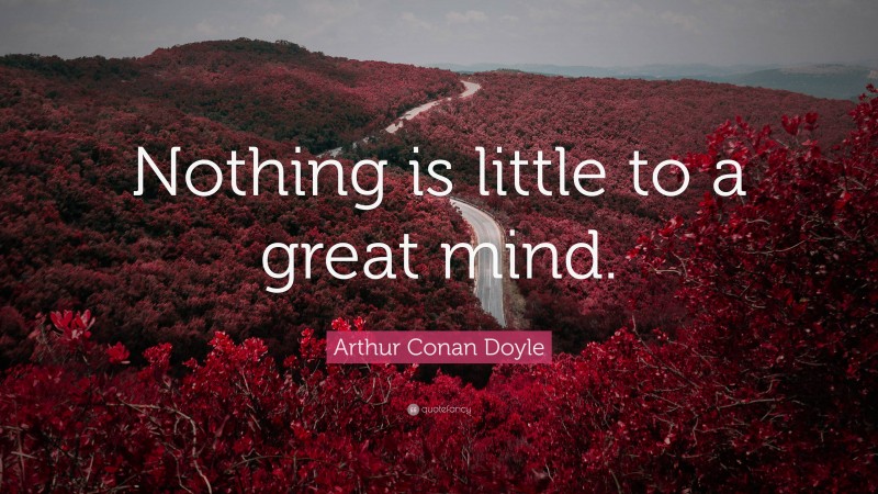 Arthur Conan Doyle Quote: “Nothing is little to a great mind.”