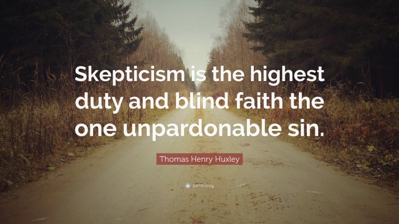 Thomas Henry Huxley Quote: “Skepticism is the highest duty and blind faith the one unpardonable sin.”
