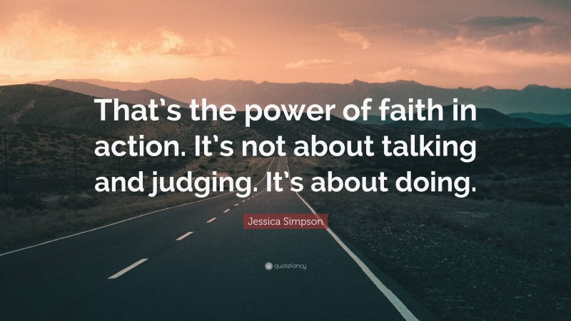 Jessica Simpson Quote: “That’s the power of faith in action. It’s not about talking and judging. It’s about doing.”