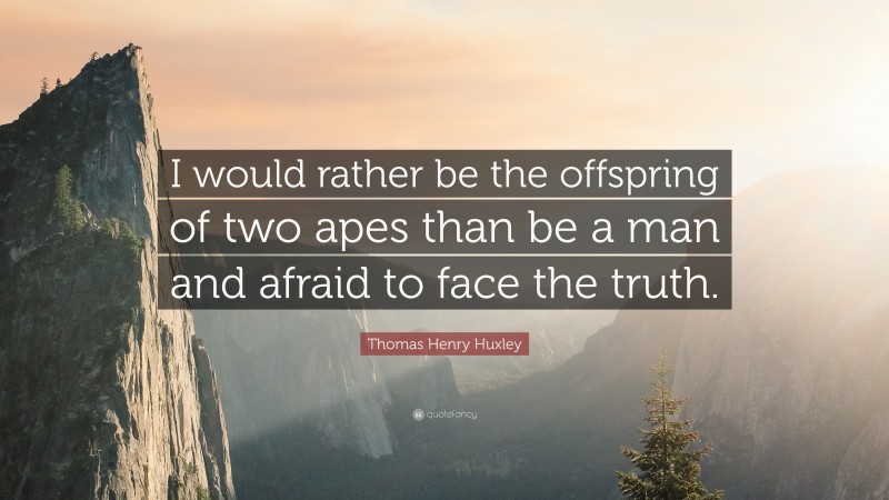Thomas Henry Huxley Quote: “I would rather be the offspring of two apes than be a man and afraid to face the truth.”