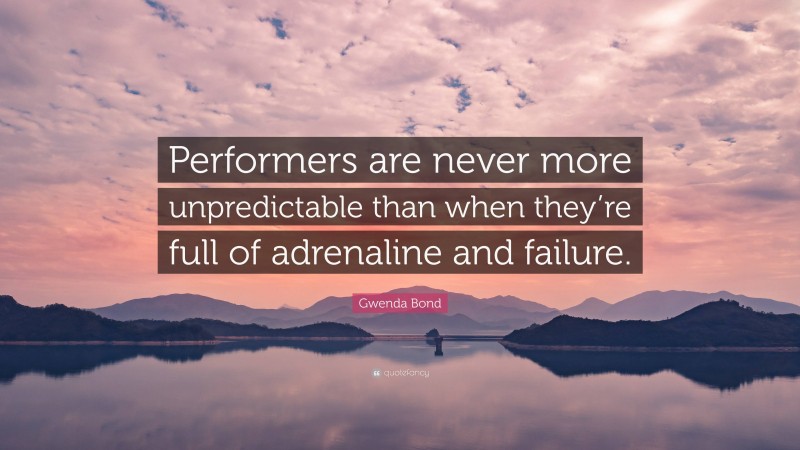 Gwenda Bond Quote: “Performers are never more unpredictable than when they’re full of adrenaline and failure.”