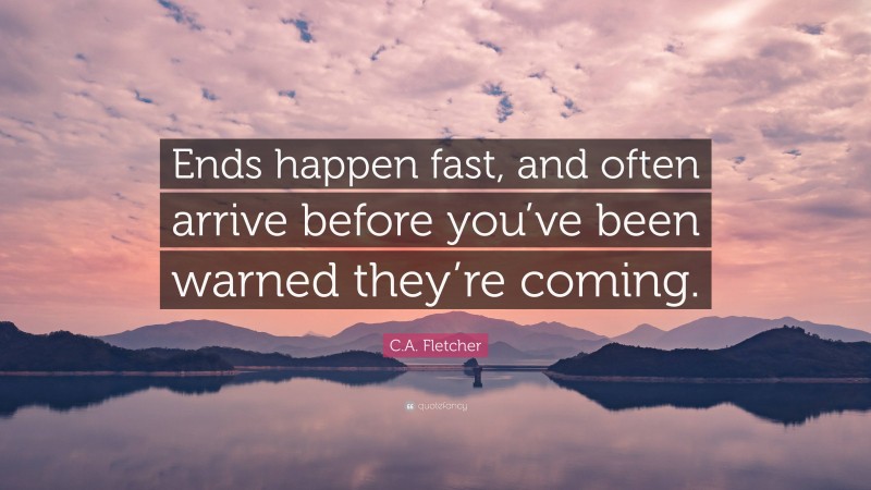 C.A. Fletcher Quote: “Ends happen fast, and often arrive before you’ve been warned they’re coming.”