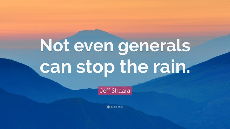 Jeff Shaara Quote: “Not even generals can stop the rain.”