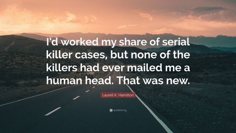 Laurell K. Hamilton Quote: “I’d worked my share of serial killer cases, but none of the killers had ever mailed me a human head. That was new.”