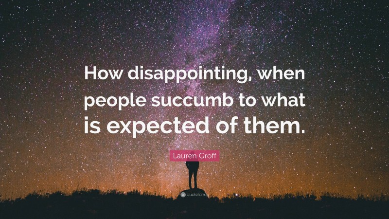 Lauren Groff Quote: “How disappointing, when people succumb to what is expected of them.”