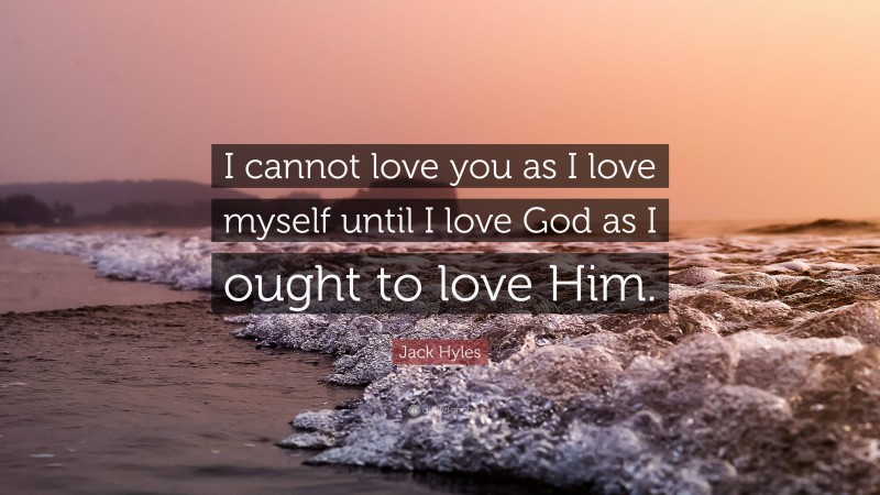 Jack Hyles Quote: “I cannot love you as I love myself until I love God as I ought to love Him.”