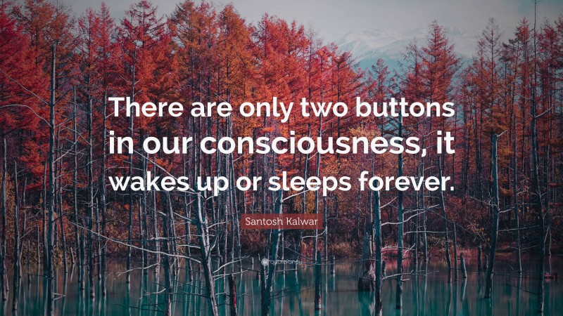 Santosh Kalwar Quote: “There are only two buttons in our consciousness, it wakes up or sleeps forever.”